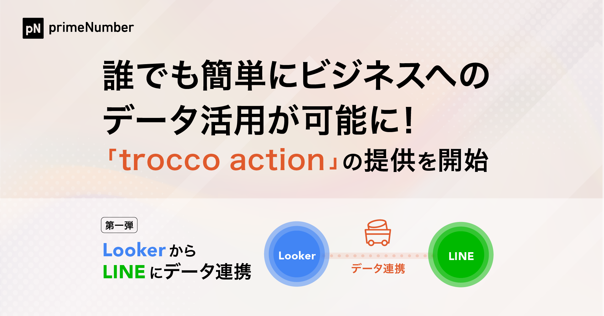 誰でも簡単にビジネスへのデータ活用が可能に！primeNumberが「trocco action」の提供を開始。第一弾は Looker からLINEにデータ連携。