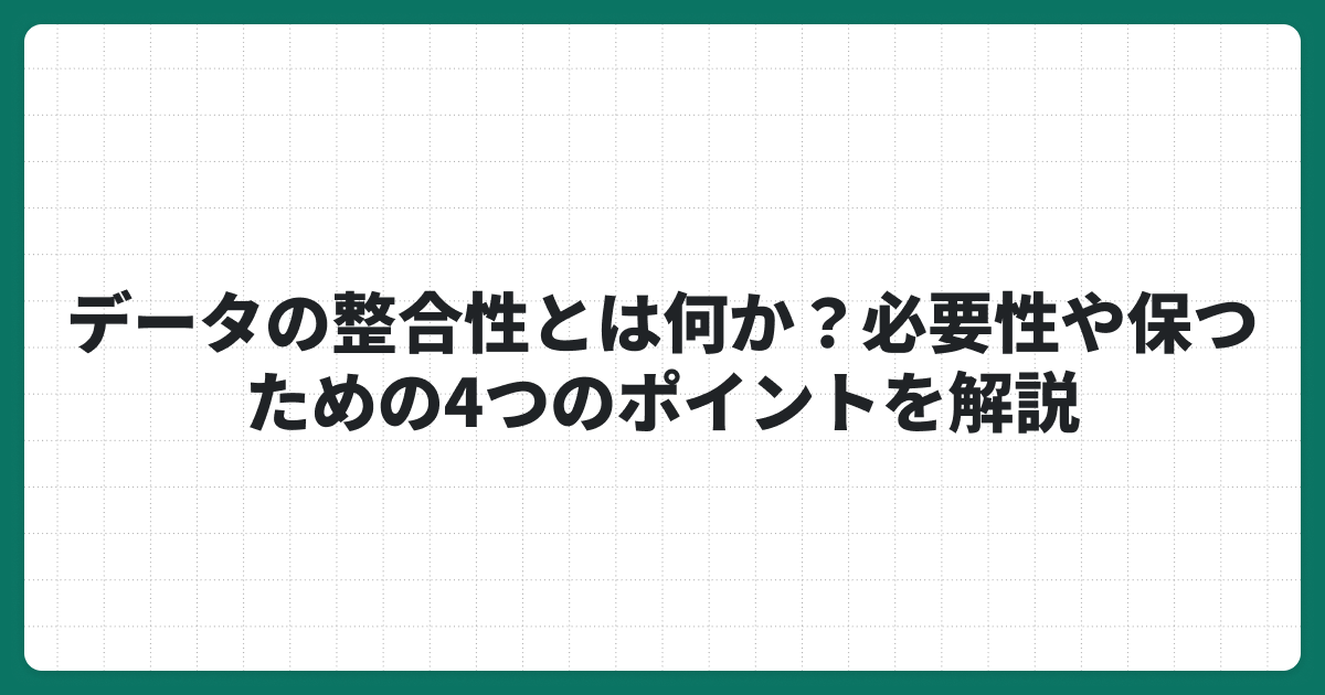 データの整合性とは何か？必要性や保つための4つのポイントを解説