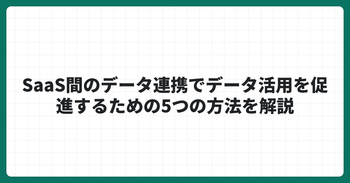 SaaS間のデータ連携でデータ活用を促進するための5つの方法を解説