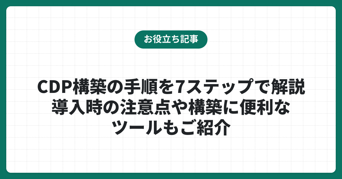 CDP構築の手順を7ステップで解説｜導入時の注意点や構築に便利なツールもご紹介