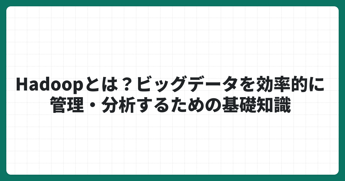 Hadoopとは？ビッグデータを効率的に管理・分析するための基礎知識
