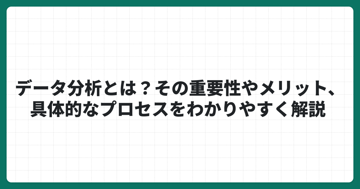 データ分析とは？その重要性やメリット、具体的なプロセスをわかりやすく解説