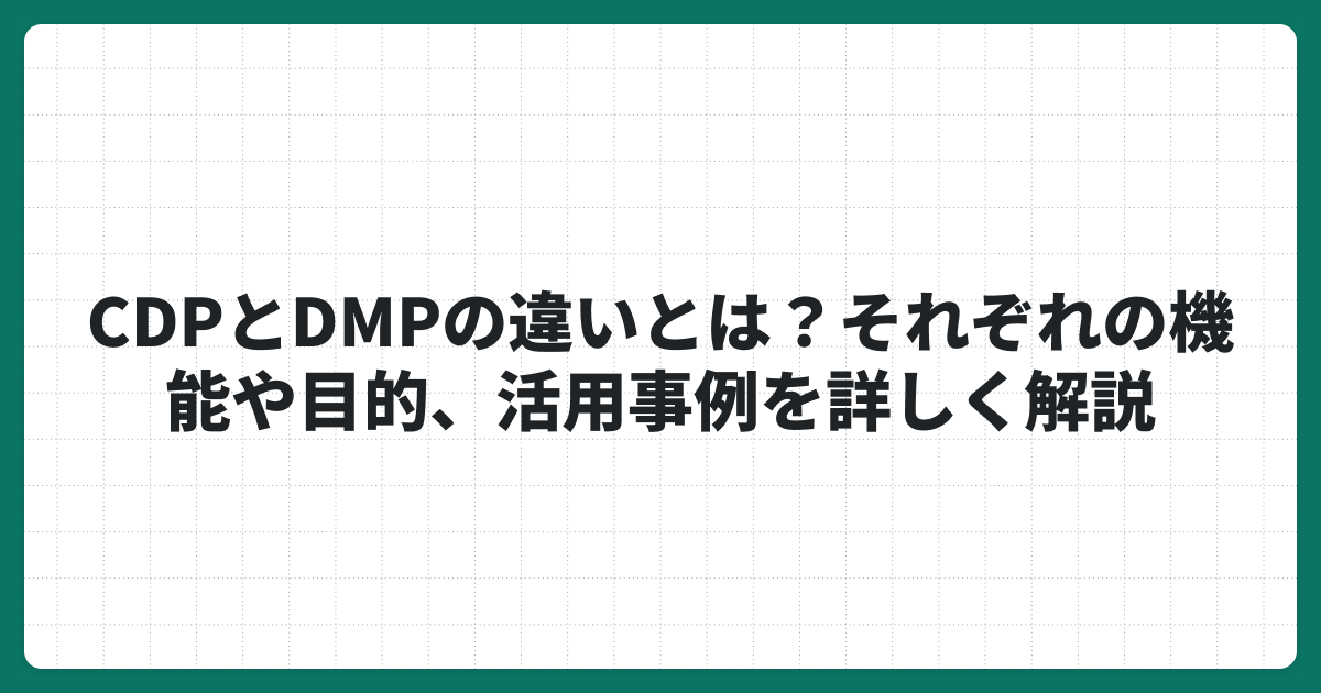 CDPとDMPの違いとは？それぞれの機能や目的、活用事例を詳しく解説