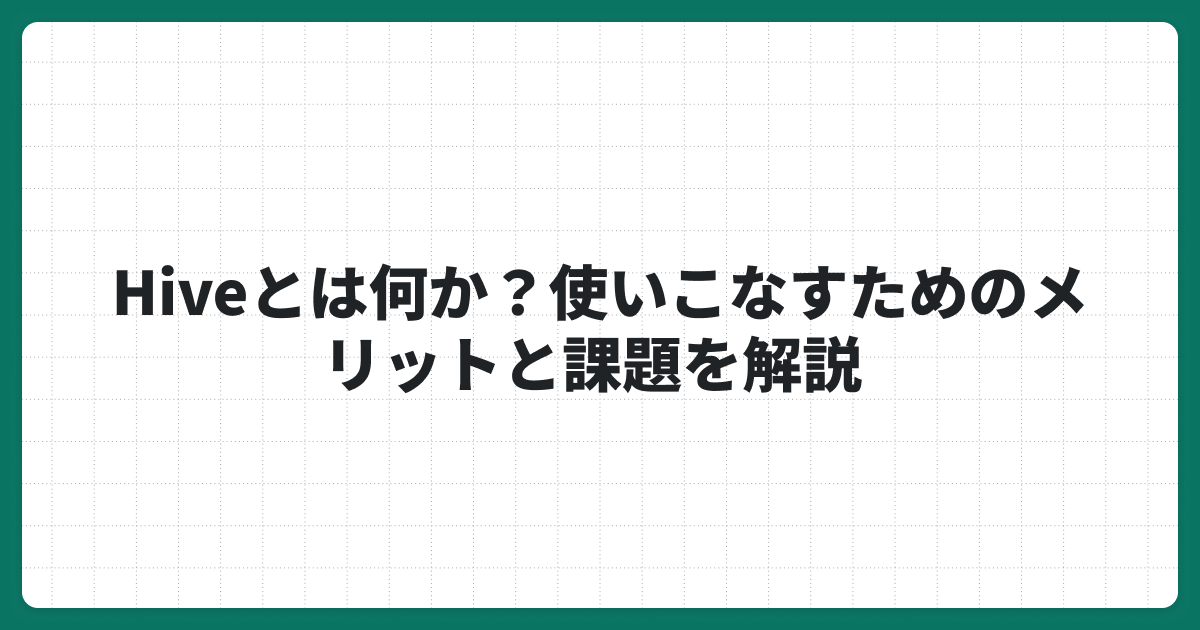 Hiveとは何か？使いこなすためのメリットと課題を解説