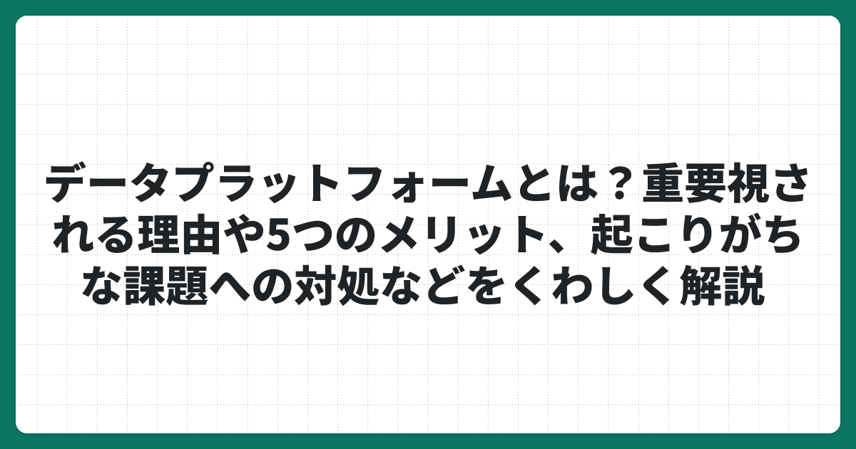 データプラットフォームとは？重要視される理由や5つのメリット、起こりがちな課題への対処などをくわしく解説